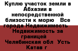 Куплю участок земли в Абхазии в непосредственной близости к морю - Все города Недвижимость » Недвижимость за границей   . Челябинская обл.,Усть-Катав г.